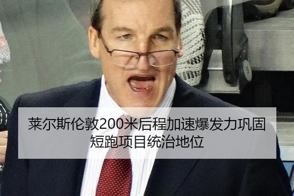 莱尔斯伦敦200米后程加速爆发力巩固短跑项目统治地位