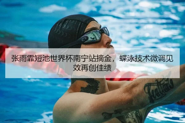 张雨霏短池世界杯南宁站摘金，蝶泳技术微调见效再创佳绩