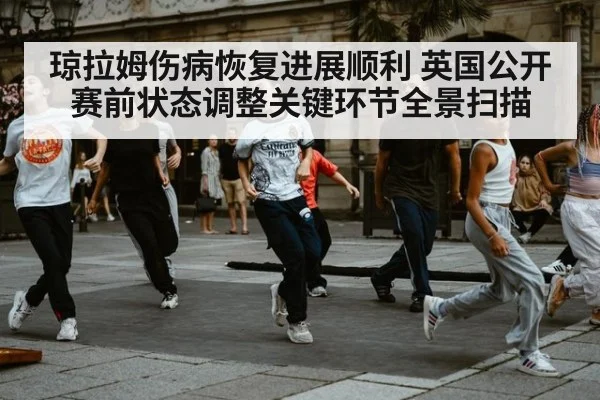 琼拉姆伤病恢复进展顺利 英国公开赛前状态调整关键环节全景扫描